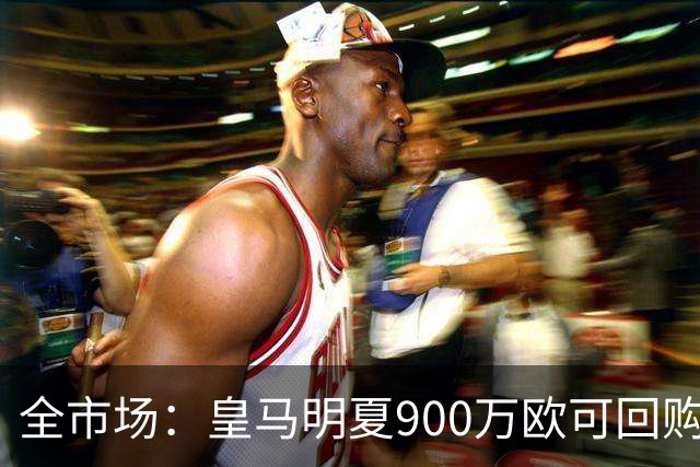 全市场：皇马明夏900万欧可回购拉蒙，球员现身价5500万欧