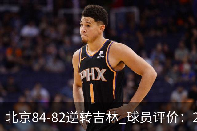 北京84-82逆转吉林 球员评价：2人满分，2人及格，6人低迷