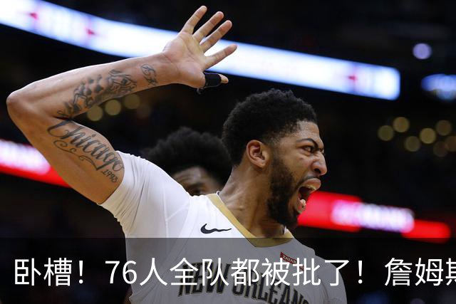 卧槽！76人全队都被批了！詹姆斯表示活该...