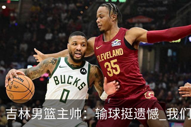 吉林男篮主帅：输球挺遗憾 我们失误太多最后几次机会没有抓住
