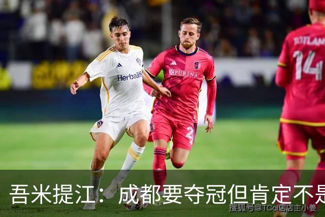 吾米提江：成都要夺冠但肯定不是今天；防住费利佩是运气好