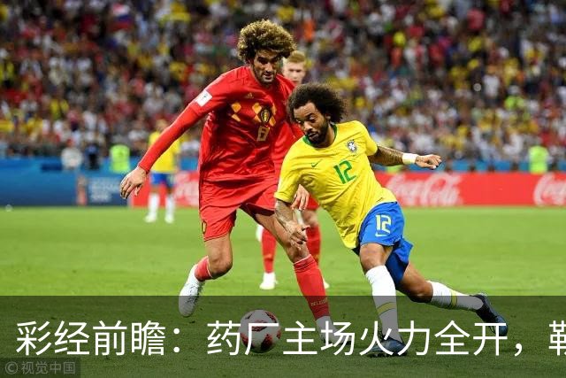 彩经前瞻：药厂主场火力全开，勒沃库森压制弗赖堡，主胜可期