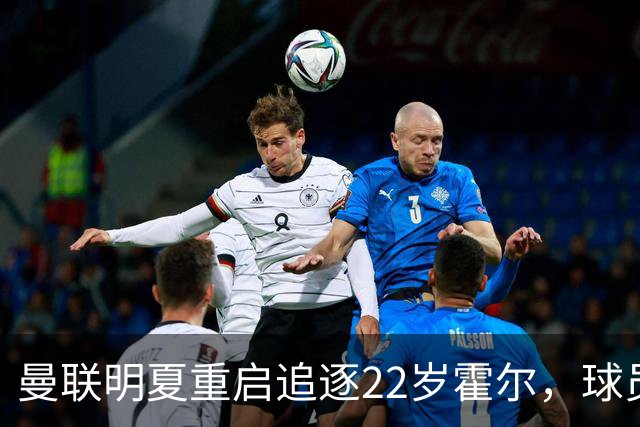 曼联明夏重启追逐22岁霍尔，球员本人有意转投