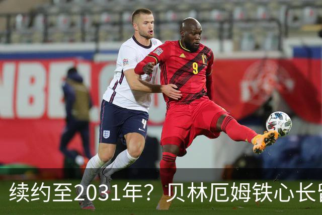 续约至2031年？贝林厄姆铁心长留伯纳乌