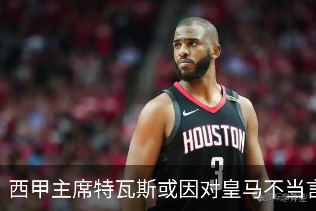 西甲主席特瓦斯或因对皇马不当言论，遭受处罚！已和皇马彻底闹僵