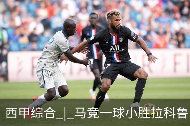 西甲综合 | 马竞一球小胜拉科鲁尼亚