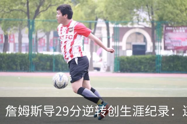 詹姆斯导29分逆转创生涯纪录：连赢东部双雄 成送女儿最佳生日礼物