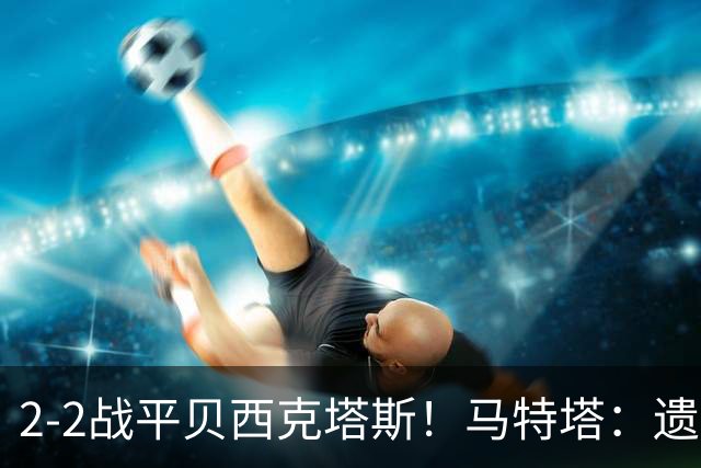 2-2战平贝西克塔斯！马特塔：遗憾没拿下比赛，我们只能接受这1分