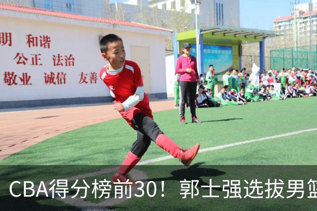 CBA得分榜前30！郭士强选拔男篮国手仅2人！这3人或该带上打世预赛